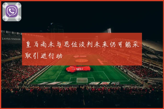皇马尚未与恩佐谈判未来仍可能采取引进行动