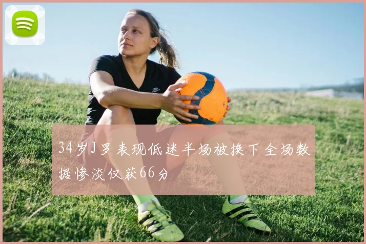 34岁J罗表现低迷半场被换下全场数据惨淡仅获66分