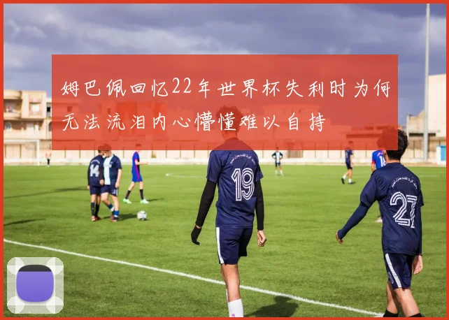 姆巴佩回忆22年世界杯失利时为何无法流泪内心懵懂难以自持