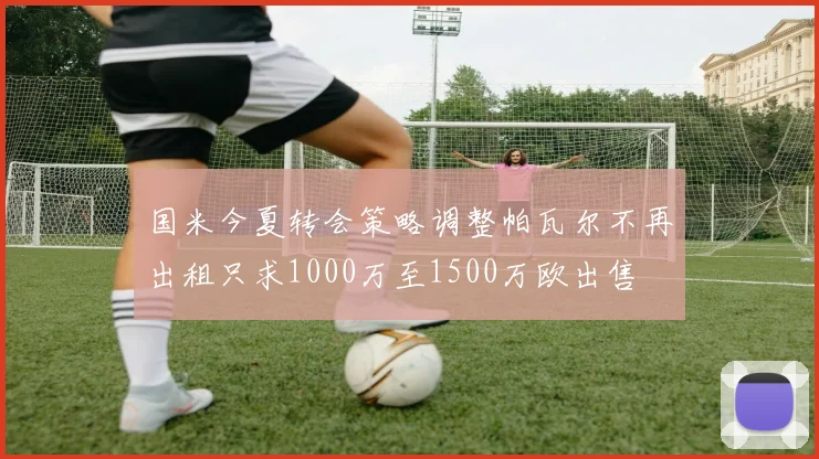 国米今夏转会策略调整帕瓦尔不再出租只求1000万至1500万欧出售