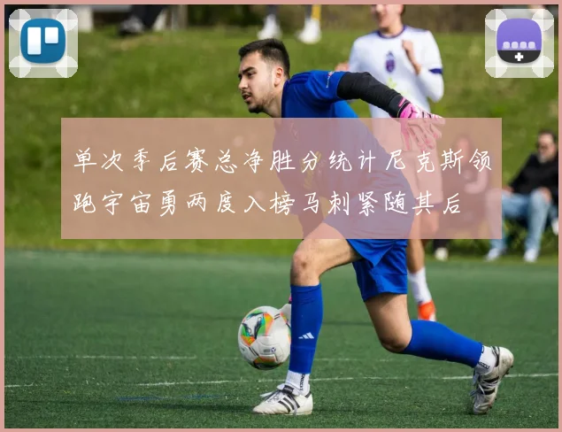 单次季后赛总净胜分统计尼克斯领跑宇宙勇两度入榜马刺紧随其后