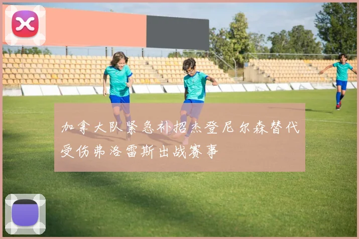 加拿大队紧急补招杰登尼尔森替代受伤弗洛雷斯出战赛事