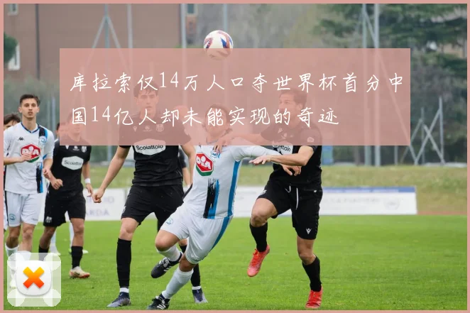 库拉索仅14万人口夺世界杯首分中国14亿人却未能实现的奇迹