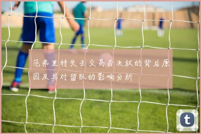 范弗里特失去交易否决权的背后原因及其对留队的影响分析