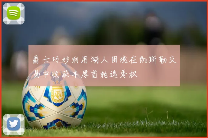 爵士巧妙利用湖人困境在凯斯勒交易中收获丰厚首轮选秀权