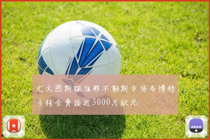尤文图斯瞄准那不勒斯中场洛博特卡转会费接近3000万欧元