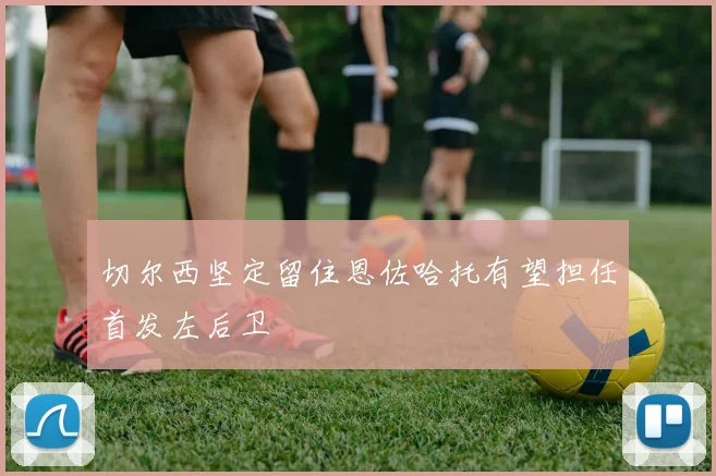 切尔西坚定留住恩佐哈托有望担任首发左后卫