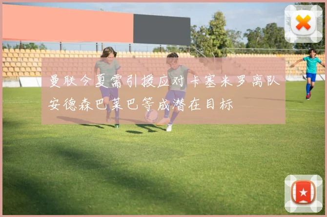 曼联今夏需引援应对卡塞米罗离队安德森巴莱巴等成潜在目标