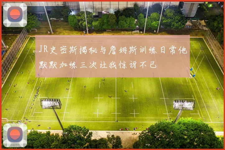 JR史密斯揭秘与詹姆斯训练日常他默默加练三次让我惊讶不已