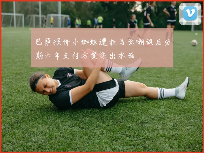 巴萨报价小蜘蛛遭拒马竞嘲讽后分期六年支付方案浮出水面