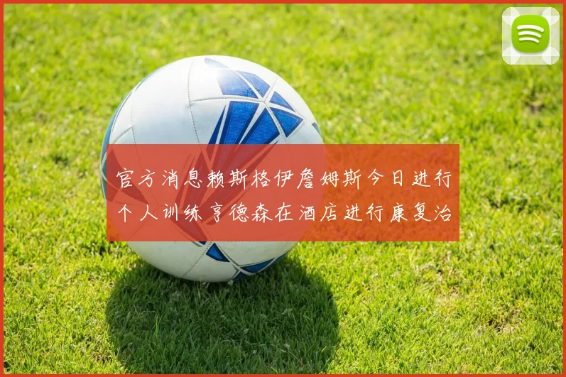 官方消息赖斯格伊詹姆斯今日进行个人训练亨德森在酒店进行康复治疗
