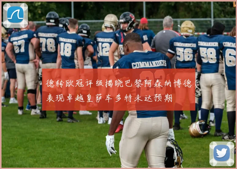 德转欧冠评级揭晓巴黎阿森纳博德表现卓越皇萨车多特未达预期