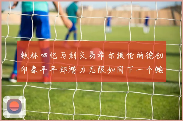 铁林回忆马刺交易希尔换伦纳德初印象平平却潜力无限如同下一个鲍文
