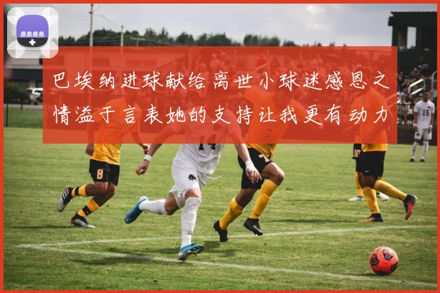 巴埃纳进球献给离世小球迷感恩之情溢于言表她的支持让我更有动力