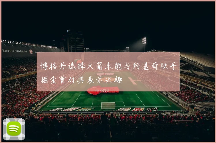 博格丹选择火箭未能与约基奇联手掘金曾对其表示兴趣