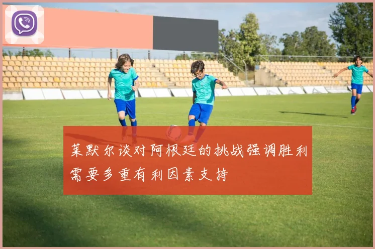 莱默尔谈对阿根廷的挑战强调胜利需要多重有利因素支持