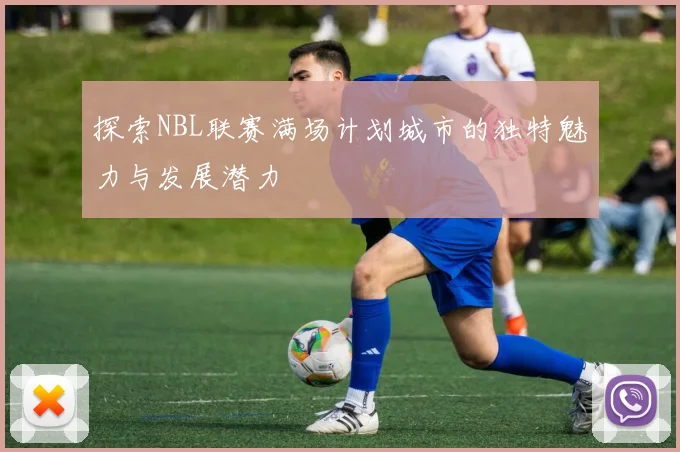 探索NBL联赛满场计划城市的独特魅力与发展潜力