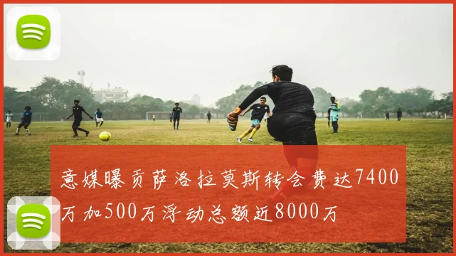 意媒曝贡萨洛拉莫斯转会费达7400万加500万浮动总额近8000万