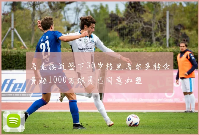 马竞接近签下30岁格里马尔多转会费超1000万球员已同意加盟