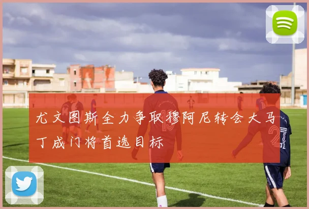 尤文图斯全力争取穆阿尼转会大马丁成门将首选目标