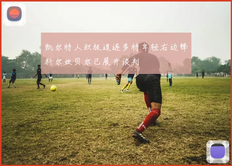 凯尔特人积极追逐多特年轻右边锋科尔坎贝尔已展开谈判